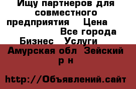 Ищу партнеров для совместного предприятия. › Цена ­ 1 000 000 000 - Все города Бизнес » Услуги   . Амурская обл.,Зейский р-н